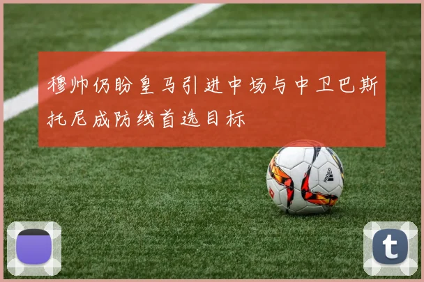 穆帅仍盼皇马引进中场与中卫巴斯托尼成防线首选目标