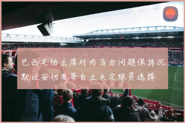 巴西足协主席对内马尔问题保持沉默让安切洛蒂自主决定球员选择