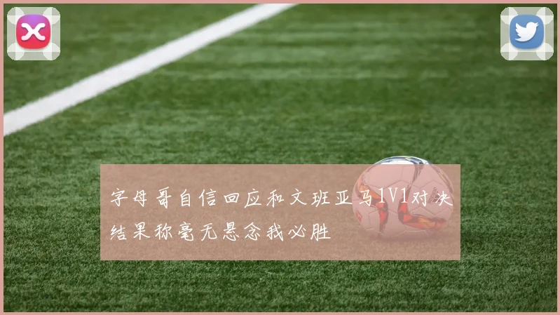 字母哥自信回应和文班亚马1V1对决结果称毫无悬念我必胜