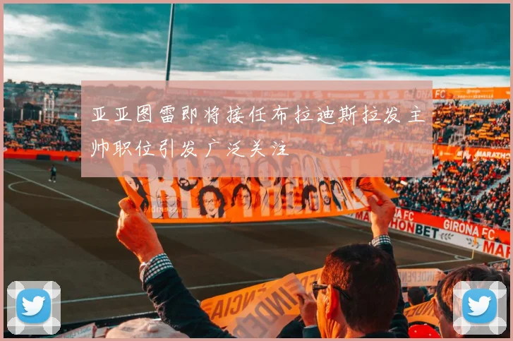亚亚图雷即将接任布拉迪斯拉发主帅职位引发广泛关注