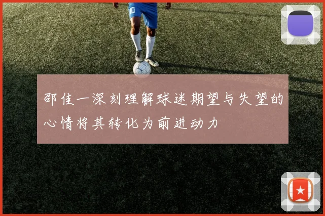 邵佳一深刻理解球迷期望与失望的心情将其转化为前进动力
