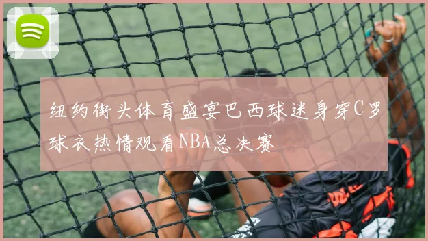 纽约街头体育盛宴巴西球迷身穿C罗球衣热情观看NBA总决赛