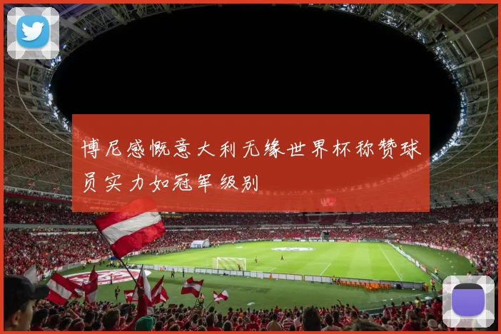 博尼感慨意大利无缘世界杯称赞球员实力如冠军级别