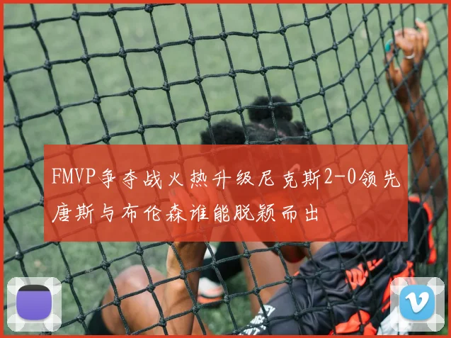 FMVP争夺战火热升级尼克斯2-0领先唐斯与布伦森谁能脱颖而出