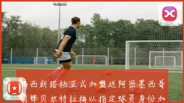 梅西新搭档正式加盟迈阿密墨西哥前锋贝尔特拉梅以指定球员身份加盟