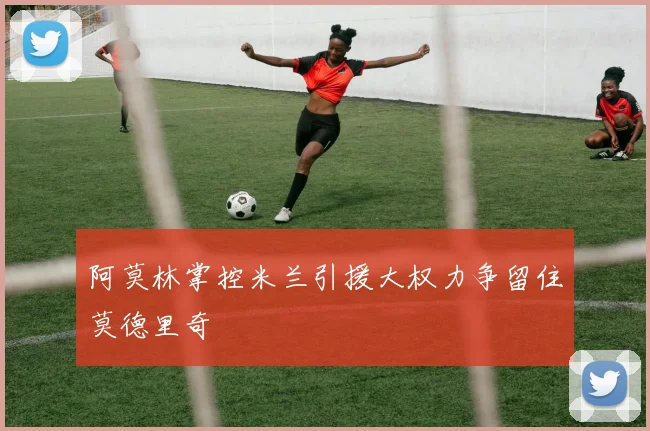 阿莫林掌控米兰引援大权力争留住莫德里奇