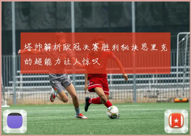 塔帅解析欧冠决赛胜利秘诀恩里克的超能力让人惊叹