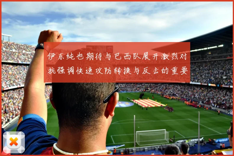 伊东纯也期待与巴西队展开激烈对抗强调快速攻防转换与反击的重要性