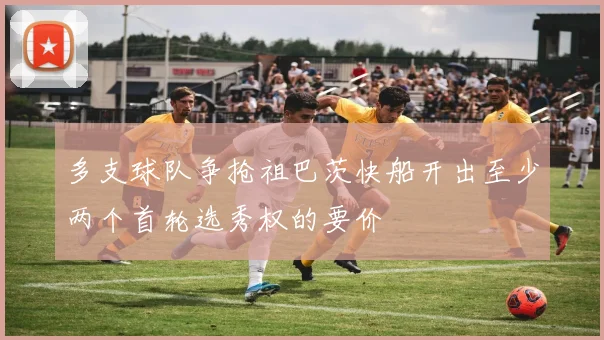 多支球队争抢祖巴茨快船开出至少两个首轮选秀权的要价