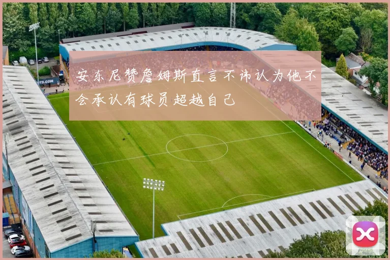 安东尼赞詹姆斯直言不讳认为他不会承认有球员超越自己
