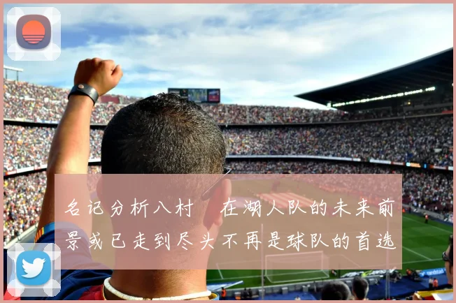 名记分析八村塁在湖人队的未来前景或已走到尽头不再是球队的首选目标
