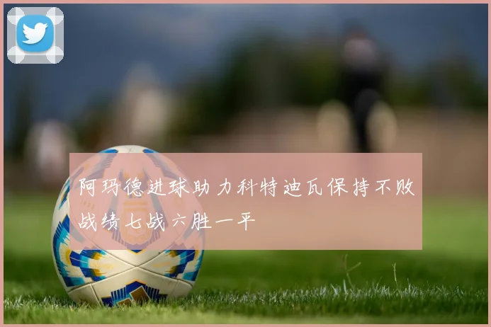 阿玛德进球助力科特迪瓦保持不败战绩七战六胜一平