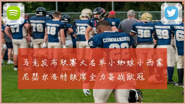 马竞发布联赛大名单小蜘蛛小西蒙尼瑟尔洛特缺席全力备战欧冠