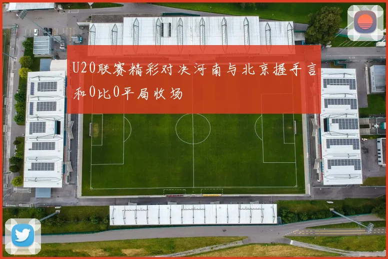 U20联赛精彩对决河南与北京握手言和0比0平局收场